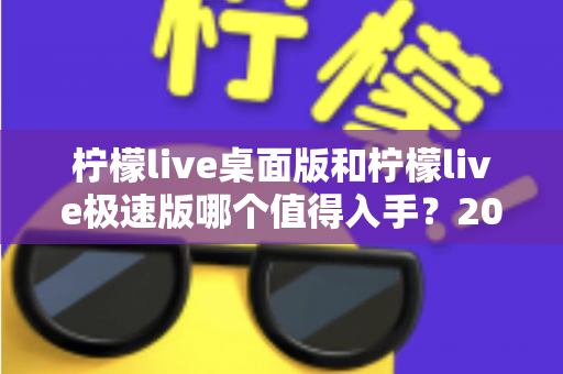 柠檬live桌面版和柠檬live极速版哪个值得入手？2024年最全选购指南帮你一次选对