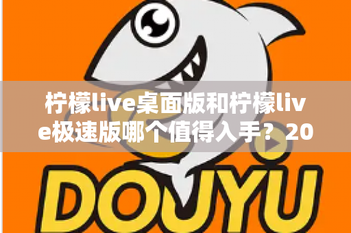 柠檬live桌面版和柠檬live极速版哪个值得入手？2024年最全选购指南帮你一次选对