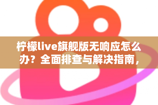 柠檬live旗舰版无响应怎么办?全面排查与解决指南,轻松恢复流畅直播体验 柠檬live旗舰版无响应怎么办?全面排查与解决指南,轻松恢复流畅直播体验