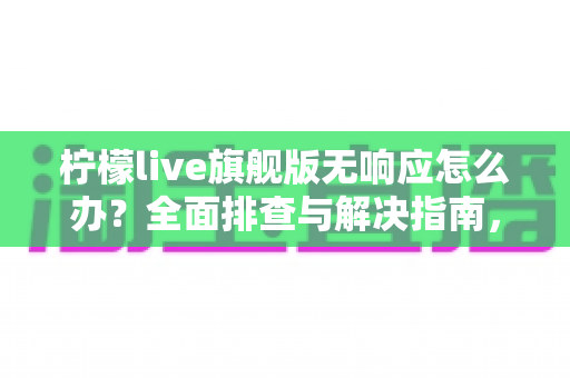 柠檬live旗舰版无响应怎么办？全面排查与解决指南，轻松恢复流畅直播体验