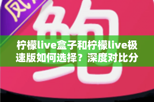 柠檬live盒子和柠檬live极速版如何选择?深度对比分析与选购指南,帮你轻松找到最适合的版本 柠檬live盒子和柠檬live极速版如何选择?深度对比分析与选购指南,帮你轻松找到最适合的版本