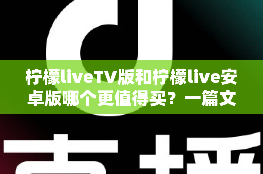 柠檬liveTV版和柠檬live安卓版哪个更值得买？一篇文章帮你做出最明智的选择