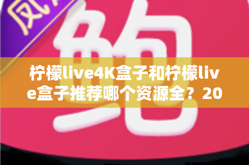 柠檬live4K盒子和柠檬live盒子推荐哪个资源全？2025年最全选购对比指南