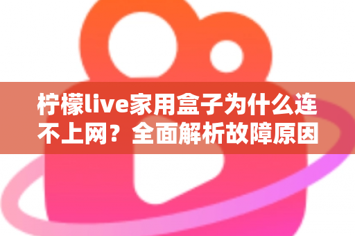 柠檬live家用盒子为什么连不上网？全面解析故障原因与快速解决方法指南