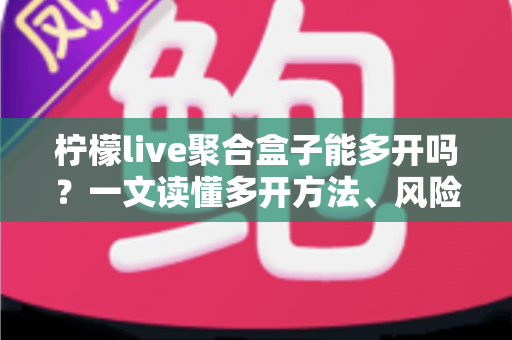 柠檬live聚合盒子能多开吗?一文读懂多开方法、风险与实用技巧 柠檬live聚合盒子能多开吗?一文读懂多开方法、风险与实用技巧