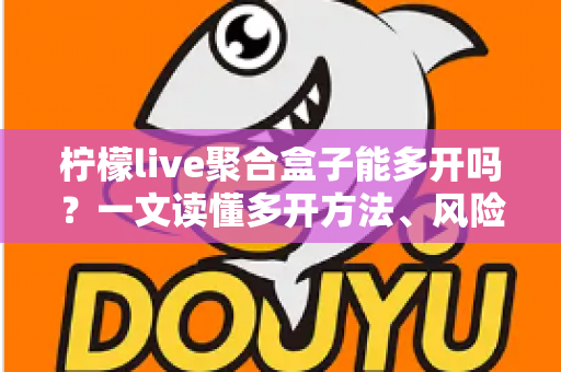 柠檬live聚合盒子能多开吗?一文读懂多开方法、风险与实用技巧 柠檬live聚合盒子能多开吗?一文读懂多开方法、风险与实用技巧