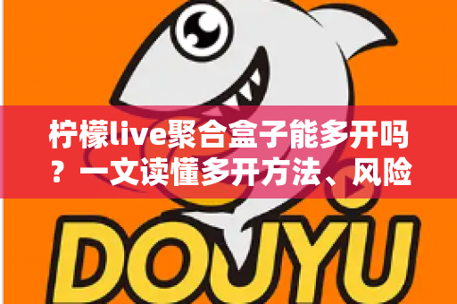 柠檬live聚合盒子能多开吗？一文读懂多开方法、风险与实用技巧