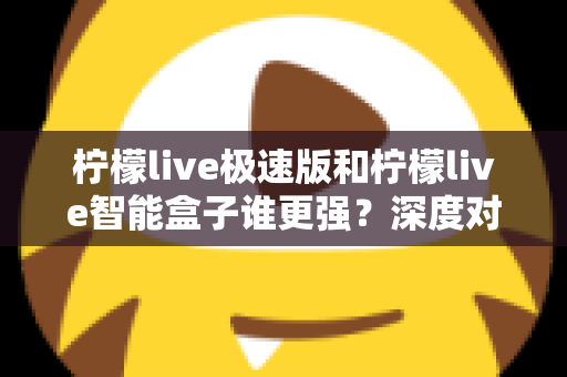 柠檬live极速版和柠檬live智能盒子谁更强？深度对比评测帮你选对直播观看方案