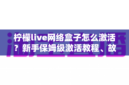 柠檬live网络盒子怎么激活?新手保姆级激活教程、故障排查与安全使用全指南 柠檬live网络盒子怎么激活?新手保姆级激活教程、故障排查与安全使用全指南