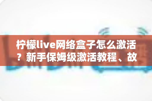 柠檬live网络盒子怎么激活?新手保姆级激活教程、故障排查与安全使用全指南 柠檬live网络盒子怎么激活?新手保姆级激活教程、故障排查与安全使用全指南