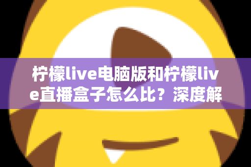 柠檬live电脑版和柠檬live直播盒子怎么比？深度解析两者差异与选购全指南