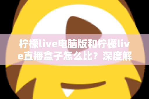 柠檬live电脑版和柠檬live直播盒子怎么比？深度解析两者差异与选购全指南