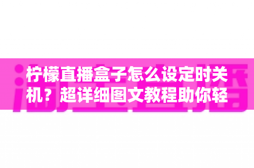 柠檬直播盒子怎么设定时关机?超详细图文教程助你轻松掌握定时关机技巧 柠檬直播盒子怎么设定时关机?超详细图文教程助你轻松掌握定时关机技巧