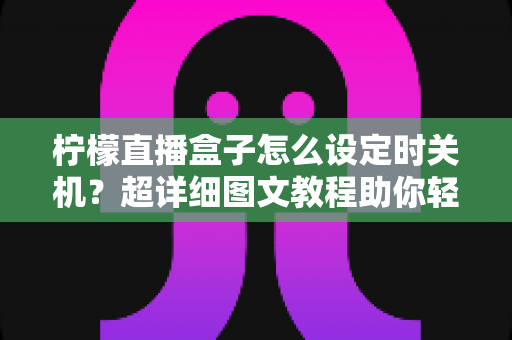 柠檬直播盒子怎么设定时关机?超详细图文教程助你轻松掌握定时关机技巧 柠檬直播盒子怎么设定时关机?超详细图文教程助你轻松掌握定时关机技巧