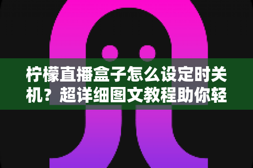 柠檬直播盒子怎么设定时关机？超详细图文教程助你轻松掌握定时关机技巧