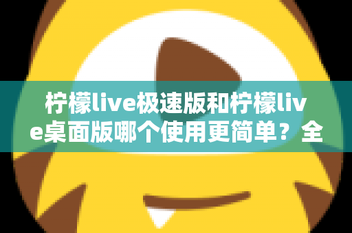 柠檬live极速版和柠檬live桌面版哪个使用更简单？全面对比测评帮你轻松选择