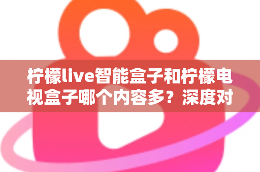 柠檬live智能盒子和柠檬电视盒子哪个内容多?深度对比帮你选对不选贵 柠檬live智能盒子和柠檬电视盒子哪个内容多?深度对比帮你选对不选贵