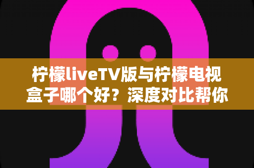 柠檬liveTV版与柠檬电视盒子哪个好?深度对比帮你选出最适合的观影方案 柠檬liveTV版与柠檬电视盒子哪个好?深度对比帮你选出最适合的观影方案