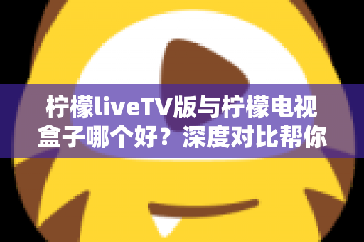 柠檬liveTV版与柠檬电视盒子哪个好?深度对比帮你选出最适合的观影方案 柠檬liveTV版与柠檬电视盒子哪个好?深度对比帮你选出最适合的观影方案