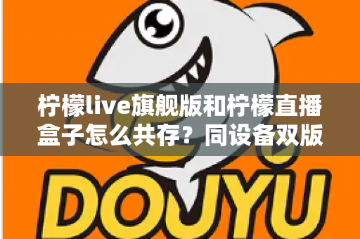 柠檬live旗舰版和柠檬直播盒子怎么共存?同设备双版本安装全攻略 柠檬live旗舰版和柠檬直播盒子怎么共存?同设备双版本安装全攻略