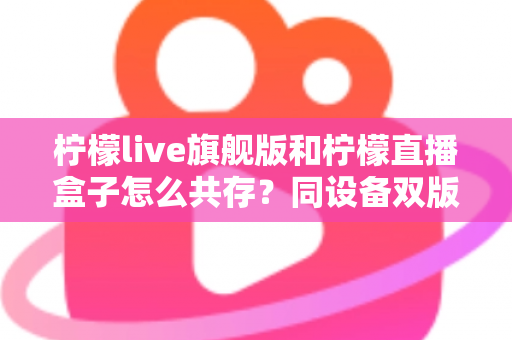 柠檬live旗舰版和柠檬直播盒子怎么共存？同设备双版本安装全攻略