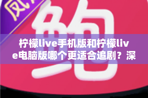 柠檬live手机版和柠檬live电脑版哪个更适合追剧？深度对比解析，助你找到最佳观影伴侣