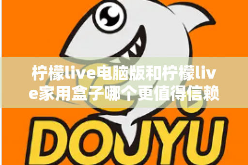 柠檬live电脑版和柠檬live家用盒子哪个更值得信赖？深度对比与选购全指南