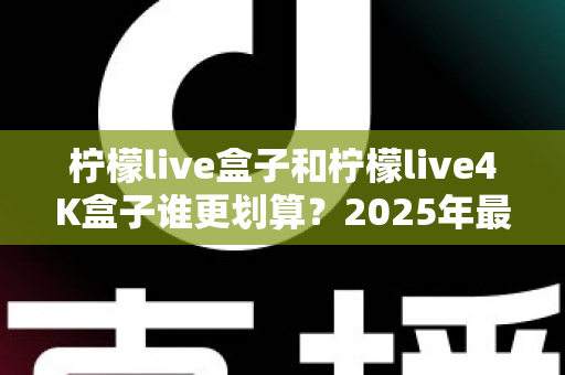 柠檬live盒子和柠檬live4K盒子谁更划算?2025年最全选购对比指南,看完不再纠结! 柠檬live盒子和柠檬live4K盒子谁更划算?2025年最全选购对比指南,看完不再纠结!