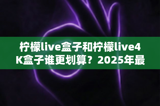 柠檬live盒子和柠檬live4K盒子谁更划算?2025年最全选购对比指南,看完不再纠结! 柠檬live盒子和柠檬live4K盒子谁更划算?2025年最全选购对比指南,看完不再纠结!
