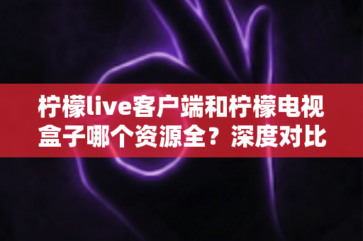 柠檬live客户端和柠檬电视盒子哪个资源全?深度对比评测帮你选对不踩坑 柠檬live客户端和柠檬电视盒子哪个资源全?深度对比评测帮你选对不踩坑