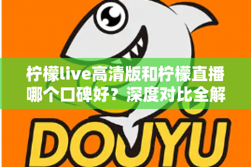 柠檬live高清版和柠檬直播哪个口碑好?深度对比全解析,看完再选不踩坑 柠檬live高清版和柠檬直播哪个口碑好?深度对比全解析,看完再选不踩坑