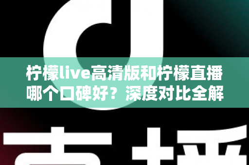柠檬live高清版和柠檬直播哪个口碑好?深度对比全解析,看完再选不踩坑 柠檬live高清版和柠檬直播哪个口碑好?深度对比全解析,看完再选不踩坑
