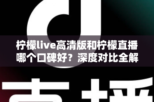 柠檬live高清版和柠檬直播哪个口碑好？深度对比全解析，看完再选不踩坑