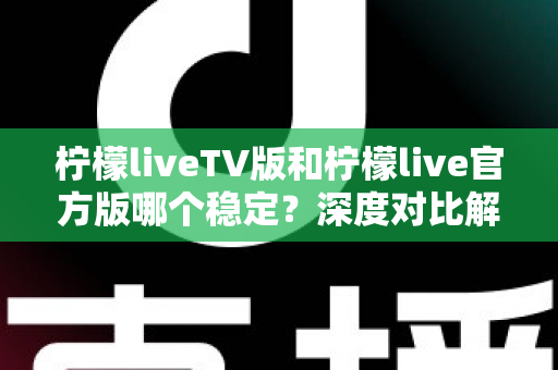 柠檬liveTV版和柠檬live官方版哪个稳定？深度对比解析与使用指南