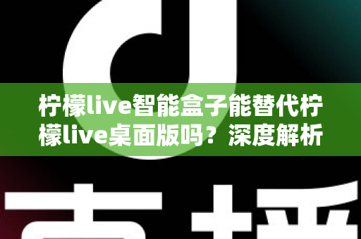柠檬live智能盒子能替代柠檬live桌面版吗?深度解析功能差异与选购指南 柠檬live智能盒子能替代柠檬live桌面版吗?深度解析功能差异与选购指南