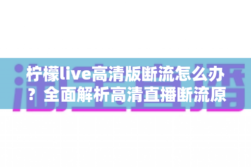 柠檬live高清版断流怎么办?全面解析高清直播断流原因与实用解决方法,助你畅享丝滑观看体验 柠檬live高清版断流怎么办?全面解析高清直播断流原因与实用解决方法,助你畅享丝滑观看体验
