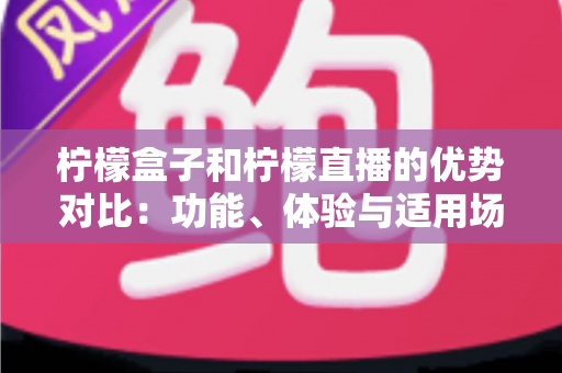 柠檬盒子和柠檬直播的优势对比：功能、体验与适用场景全面解析