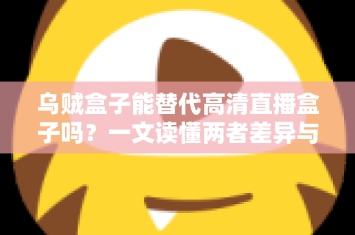 乌贼盒子能替代高清直播盒子吗？一文读懂两者差异与选购指南