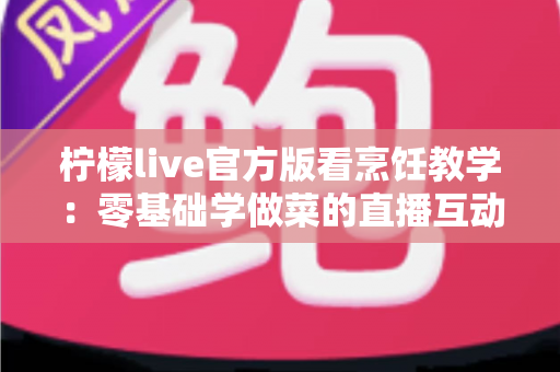 柠檬live官方版看烹饪教学：零基础学做菜的直播互动全新体验指南
