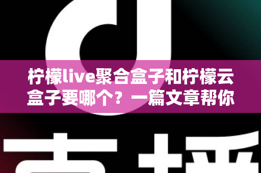 柠檬live聚合盒子和柠檬云盒子要哪个？一篇文章帮你做出明智选择