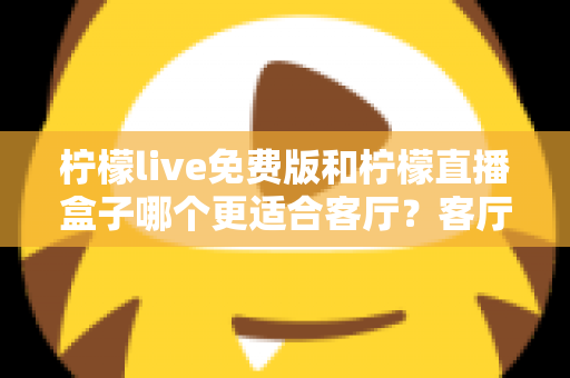 柠檬live免费版和柠檬直播盒子哪个更适合客厅？客厅观影方案全面对比与选购指南