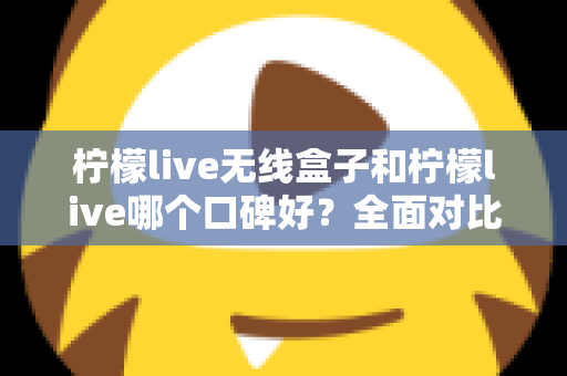 柠檬live无线盒子和柠檬live哪个口碑好？全面对比分析助你选对直播唱歌设备