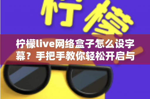 柠檬live网络盒子怎么设字幕？手把手教你轻松开启与自定义字幕功能，观看体验瞬间升级