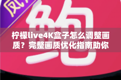 柠檬live4K盒子怎么调整画质？完整画质优化指南助你享受极致4K视觉体验