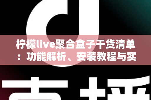 柠檬live聚合盒子干货清单：功能解析、安装教程与实用技巧一站式指南