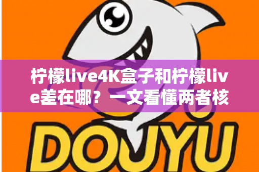 柠檬live4K盒子和柠檬live差在哪？一文看懂两者核心区别与选购指南