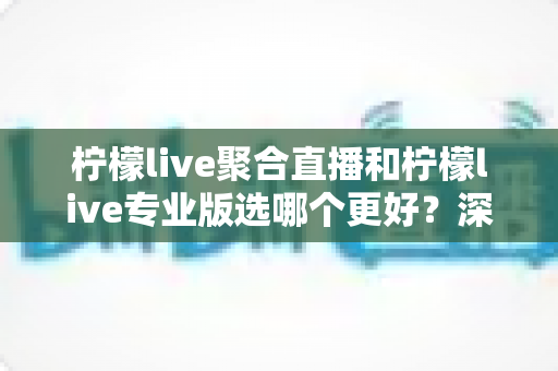 柠檬live聚合直播和柠檬live专业版选哪个更好？深度对比分析助你做出明智之选