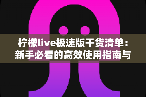 柠檬live极速版干货清单：新手必看的高效使用指南与实战技巧大全