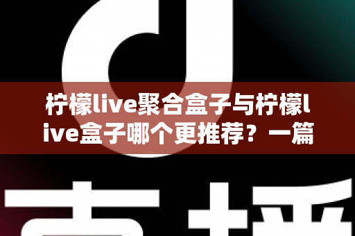 柠檬live聚合盒子与柠檬live盒子哪个更推荐？一篇讲透区别与选购思路的深度对比指南