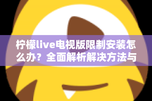 柠檬live电视版限制安装怎么办？全面解析解决方法与安装技巧